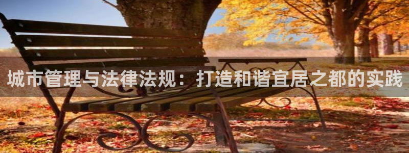 摩登7登录泽333OO：城市管理与法律法规：打造和谐宜居之都