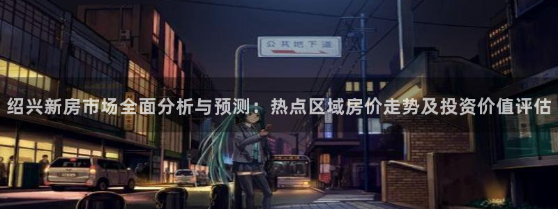 摩登7日：绍兴新房市场全面分析与预测：热点区域房价走势及投资