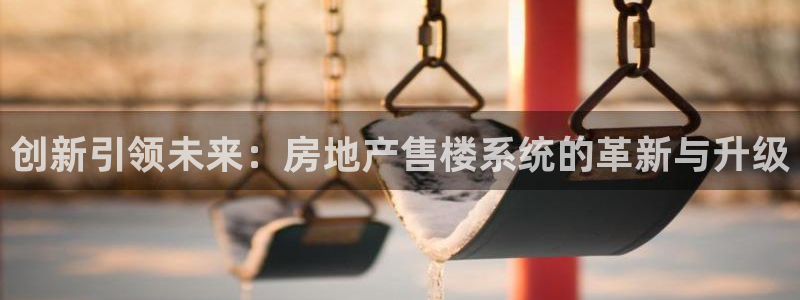 摩登7娱乐平台怎么样：创新引领未来：房地产售楼系统的革新与升