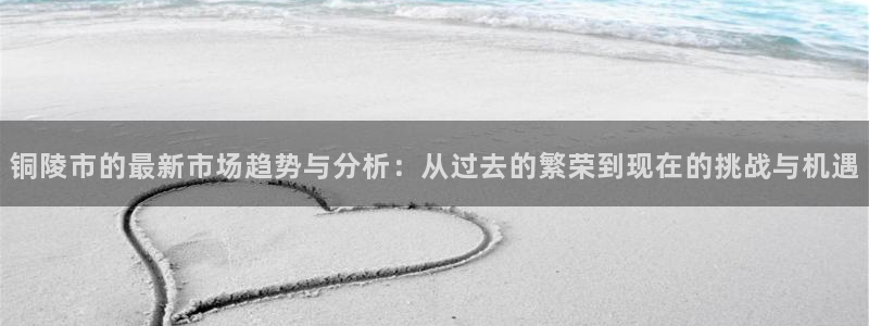 摩登7娱乐平台怎么样：铜陵市的最新市场趋势与分析：从过去的繁