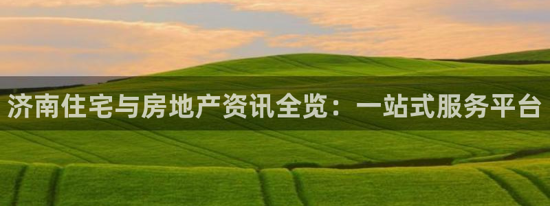 摩登7平台网址：济南住宅与房地产资讯全览：一站式服务平台