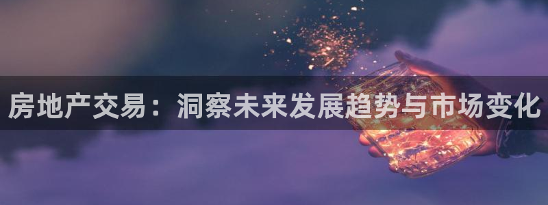 摩登注册型7O777：房地产交易：洞察未来发展趋势与市场变化