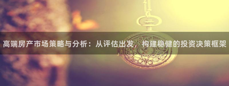 摩登6下7O667：高端房产市场策略与分析：从评估出发，构建