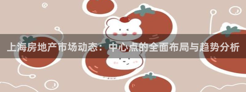 摩登7平台涨7O777：上海房地产市场动态：中心点的全面布局
