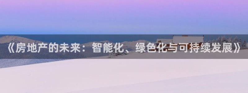 摩登7月3299O7：《房地产的未来：智能化、绿色化与可持续