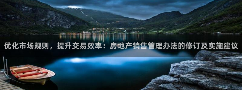 摩登7娱乐：优化市场规则，提升交易效率：房地产销售管理办法的