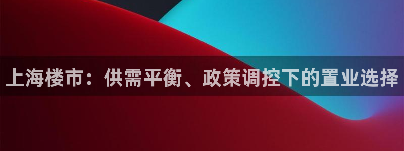 摩登注册型7O777：上海楼市：供需平衡、政策调控下的置业选