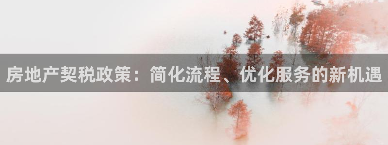 摩登7会员登录入口：房地产契税政策：简化流程、优化服务的新机