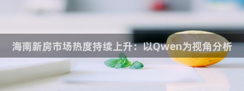 摩登7平台招商：海南新房市场热度持续上升：以Qwen为视角分
