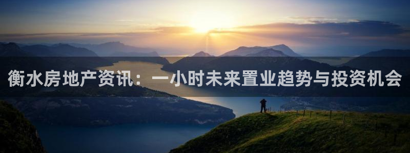 摩登7注册页面：衡水房地产资讯：一小时未来置业趋势与投资机会