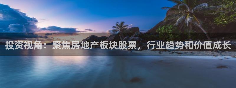 摩登7官网的详细介绍：投资视角：聚焦房地产板块股票，行业趋势