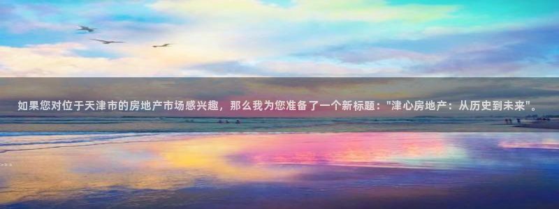 摩登7平台382223：如果您对位于天津市的房地产市场感兴趣