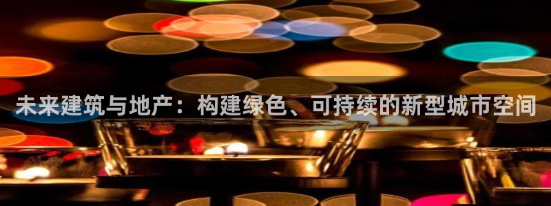 摩登7开户：未来建筑与地产：构建绿色、可持续的新型城市空间