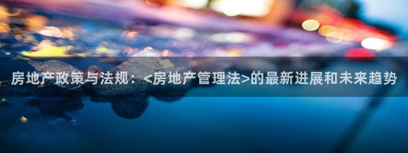摩登7娱乐：房地产政策与法规：<房地产管理法>的最新进展和未